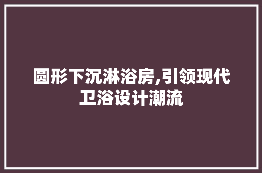 圆形下沉淋浴房,引领现代卫浴设计潮流