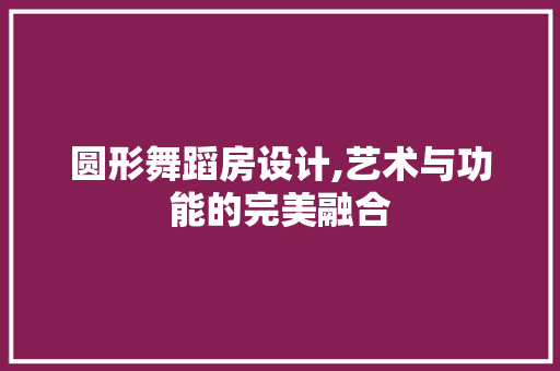 圆形舞蹈房设计,艺术与功能的完美融合