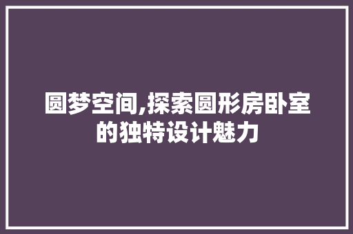 圆梦空间,探索圆形房卧室的独特设计魅力