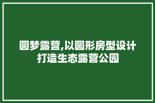 圆梦露营,以圆形房型设计打造生态露营公园