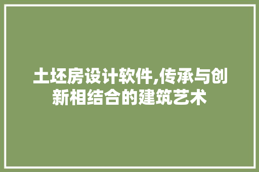 土坯房设计软件,传承与创新相结合的建筑艺术