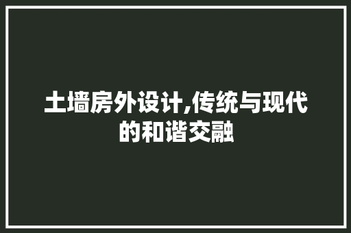 土墙房外设计,传统与现代的和谐交融