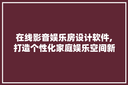 在线影音娱乐房设计软件,打造个性化家庭娱乐空间新潮流