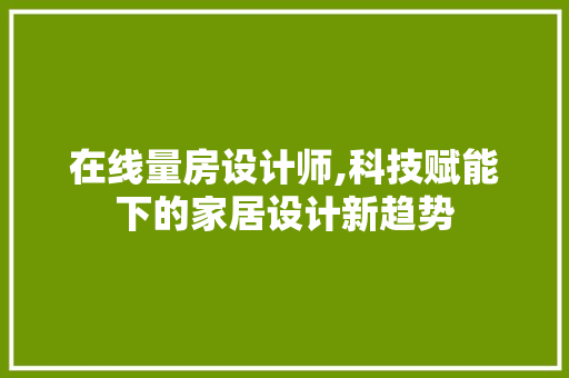 在线量房设计师,科技赋能下的家居设计新趋势