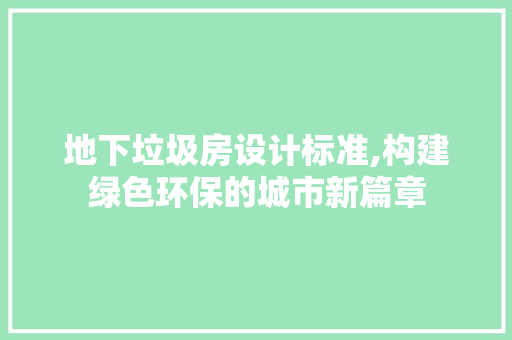 地下垃圾房设计标准,构建绿色环保的城市新篇章