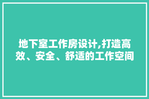 地下室工作房设计,打造高效、安全、舒适的工作空间