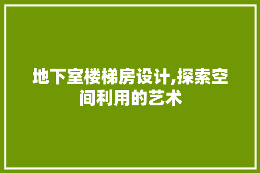 地下室楼梯房设计,探索空间利用的艺术
