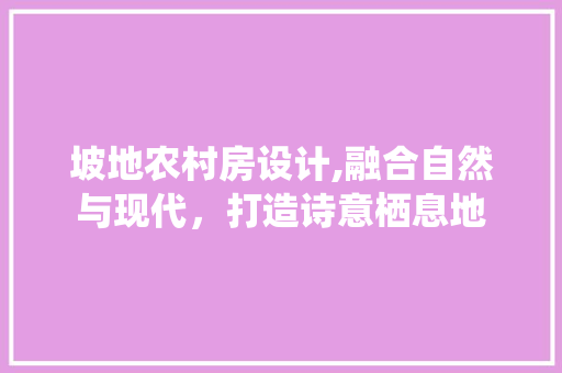 坡地农村房设计,融合自然与现代，打造诗意栖息地