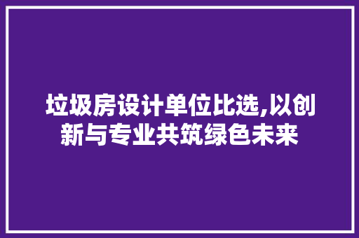垃圾房设计单位比选,以创新与专业共筑绿色未来