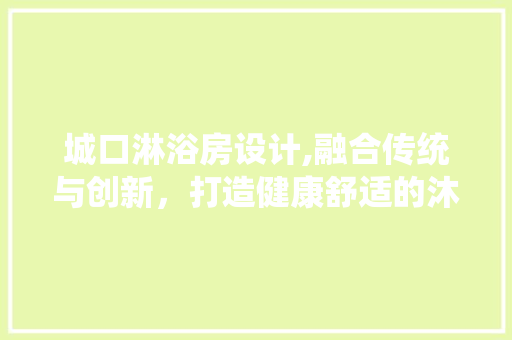 城口淋浴房设计,融合传统与创新，打造健康舒适的沐浴空间