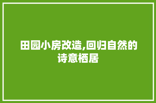 田园小房改造,回归自然的诗意栖居
