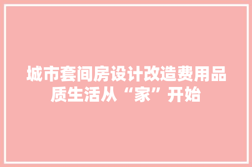 城市套间房设计改造费用品质生活从“家”开始