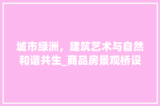城市绿洲，建筑艺术与自然和谐共生_商品房景观桥设计