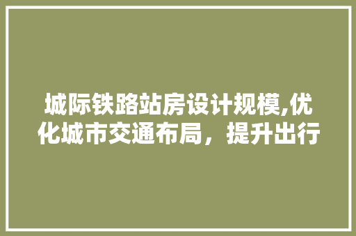 城际铁路站房设计规模,优化城市交通布局，提升出行体验