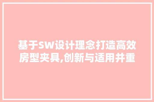 基于SW设计理念打造高效房型夹具,创新与适用并重