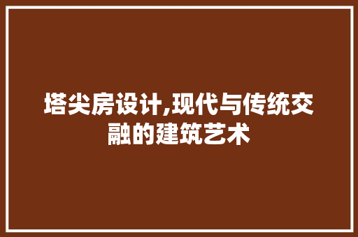 塔尖房设计,现代与传统交融的建筑艺术