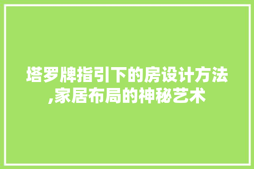 塔罗牌指引下的房设计方法,家居布局的神秘艺术