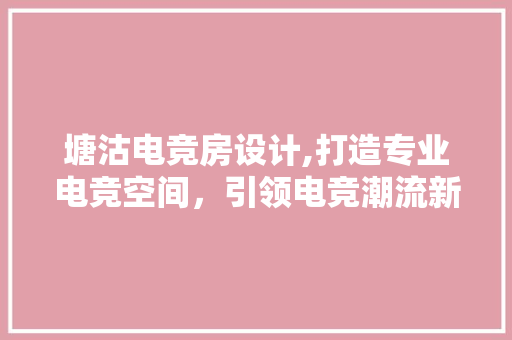 塘沽电竞房设计,打造专业电竞空间，引领电竞潮流新篇章