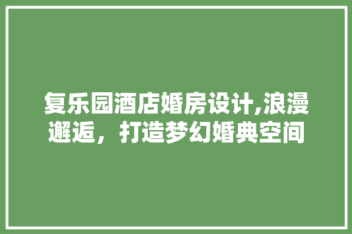 复乐园酒店婚房设计,浪漫邂逅，打造梦幻婚典空间