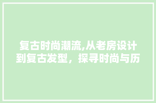 复古时尚潮流,从老房设计到复古发型，探寻时尚与历史的交融