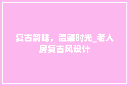 复古韵味，温馨时光_老人房复古风设计