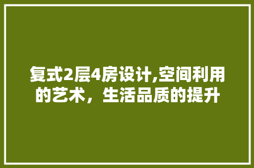 复式2层4房设计,空间利用的艺术，生活品质的提升