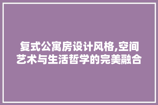 复式公寓房设计风格,空间艺术与生活哲学的完美融合