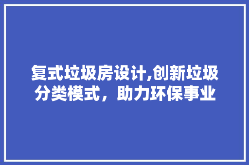 复式垃圾房设计,创新垃圾分类模式，助力环保事业