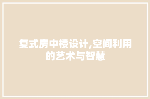 复式房中楼设计,空间利用的艺术与智慧