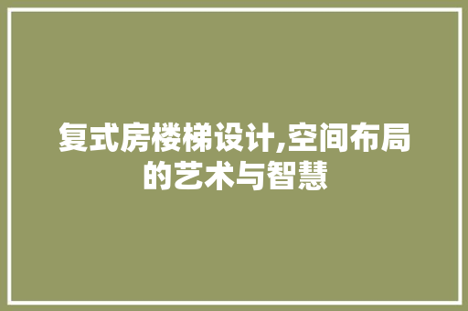 复式房楼梯设计,空间布局的艺术与智慧