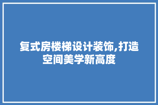 复式房楼梯设计装饰,打造空间美学新高度