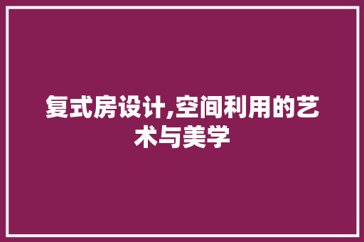 复式房设计,空间利用的艺术与美学