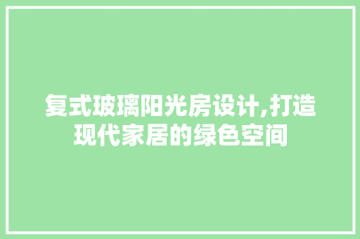 复式玻璃阳光房设计,打造现代家居的绿色空间