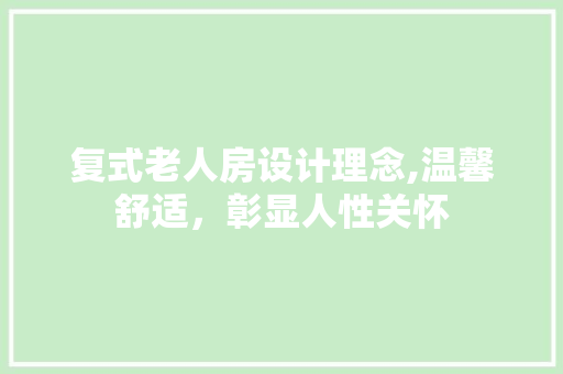 复式老人房设计理念,温馨舒适，彰显人性关怀