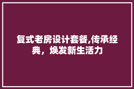 复式老房设计套餐,传承经典，焕发新生活力