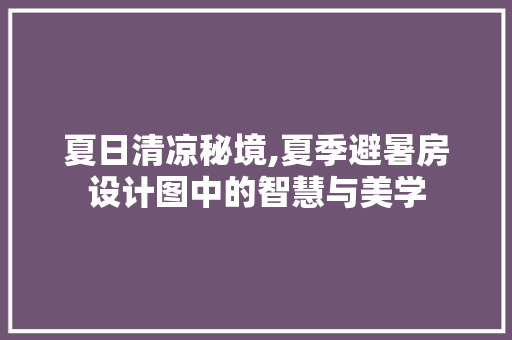 夏日清凉秘境,夏季避暑房设计图中的智慧与美学