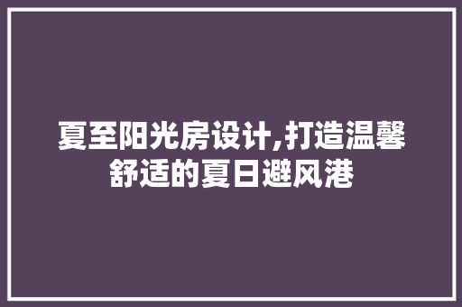 夏至阳光房设计,打造温馨舒适的夏日避风港