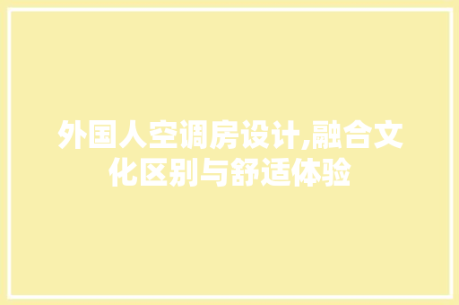 外国人空调房设计,融合文化区别与舒适体验