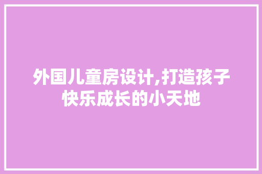 外国儿童房设计,打造孩子快乐成长的小天地