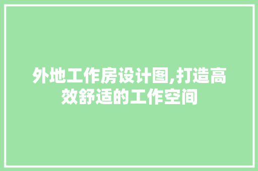 外地工作房设计图,打造高效舒适的工作空间