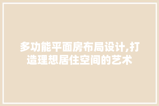 多功能平面房布局设计,打造理想居住空间的艺术