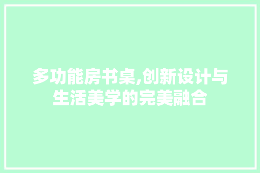 多功能房书桌,创新设计与生活美学的完美融合