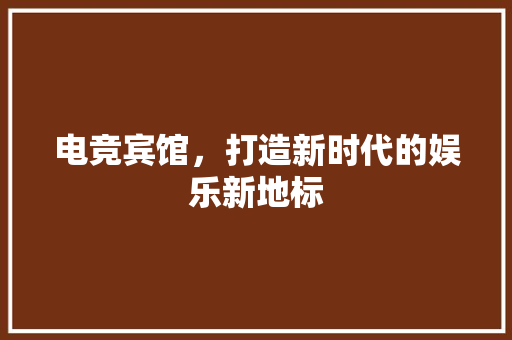 电竞宾馆，打造新时代的娱乐新地标