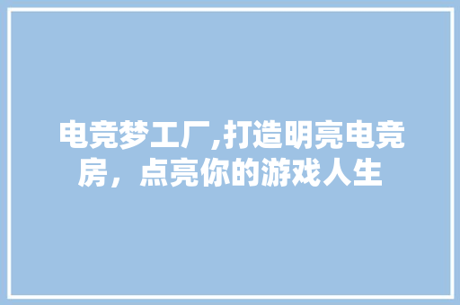 电竞梦工厂,打造明亮电竞房，点亮你的游戏人生