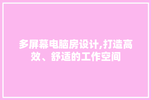 多屏幕电脑房设计,打造高效、舒适的工作空间