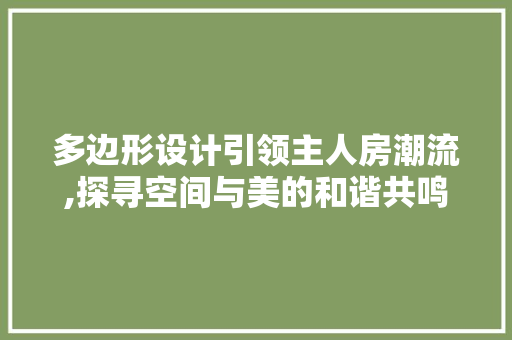 多边形设计引领主人房潮流,探寻空间与美的和谐共鸣