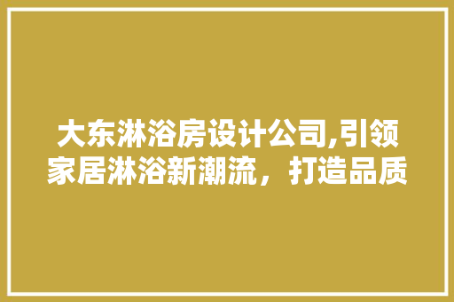 大东淋浴房设计公司,引领家居淋浴新潮流，打造品质生活空间