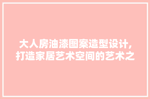 大人房油漆图案造型设计,打造家居艺术空间的艺术之路