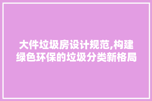 大件垃圾房设计规范,构建绿色环保的垃圾分类新格局