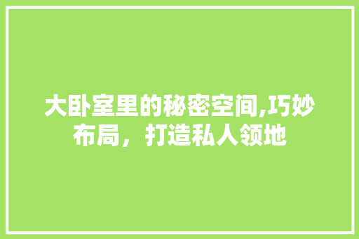 大卧室里的秘密空间,巧妙布局，打造私人领地